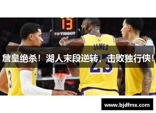 詹皇绝杀！湖人末段逆转，击败独行侠！