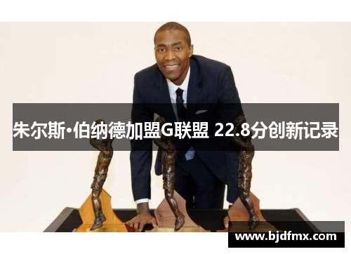 朱尔斯·伯纳德加盟G联盟 22.8分创新记录